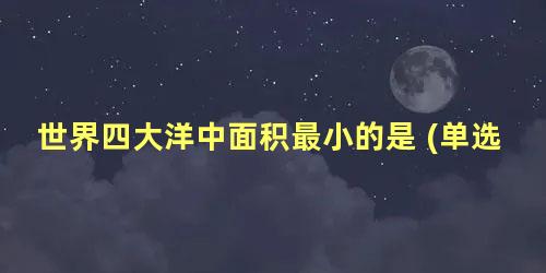 世界四大洋中面积最小的是 (单选题)